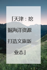 天津：挖掘海洋资源打造文旅新业态